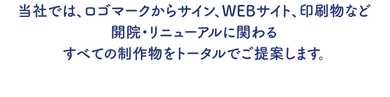 当社では、ロゴマークからサイン、WEBサイト、印刷物など開院・リニューアルに関わるすべての制作物をトータルでご提案します。