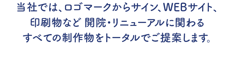 当社では、ロゴマークからサイン、WEBサイト、印刷物など開院・リニューアルに関わるすべての制作物をトータルでご提案します。