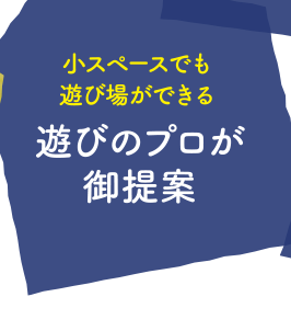 小スペースでも遊び場ができる『遊びのプロが御提案』