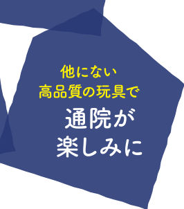 他にない高品質の玩具で『通院が楽しみに』